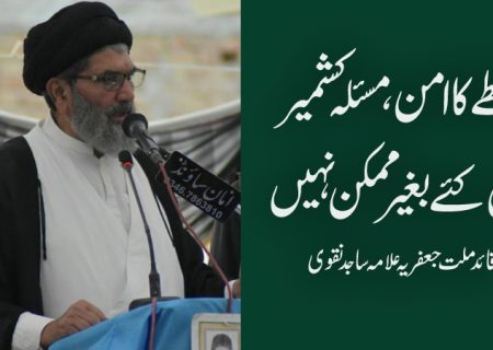 خطے کا امن مسئلہ کشمیر سے جڑا ، عوامی امنگوں کے مطابق تصفیہ کاحل ضروری،قائد ملت جعفریہ پاکستان علامہ ساجدنقوی