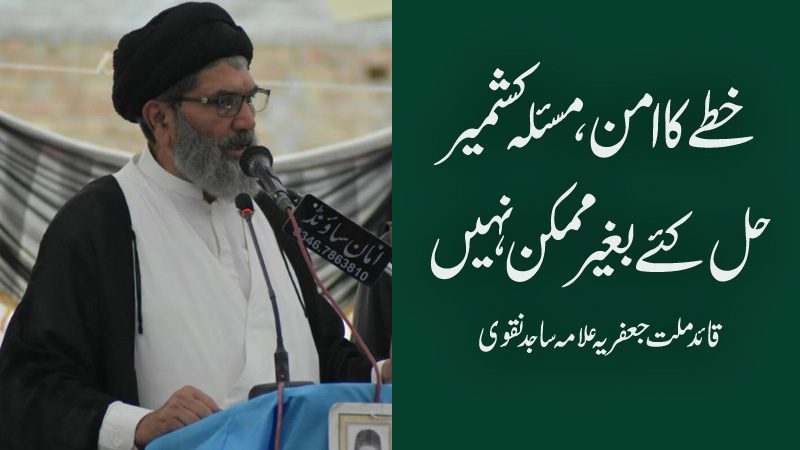 خطے کا امن مسئلہ کشمیر سے جڑا ، عوامی امنگوں کے مطابق تصفیہ کاحل ضروری،قائد ملت جعفریہ پاکستان علامہ ساجدنقوی
